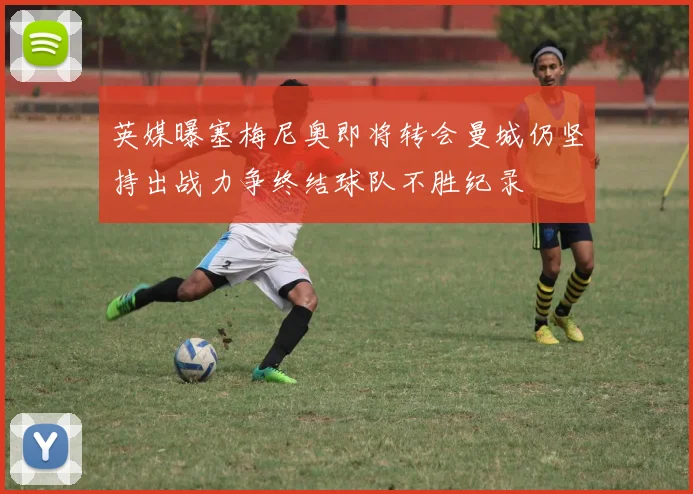 英媒曝塞梅尼奥即将转会曼城仍坚持出战力争终结球队不胜纪录