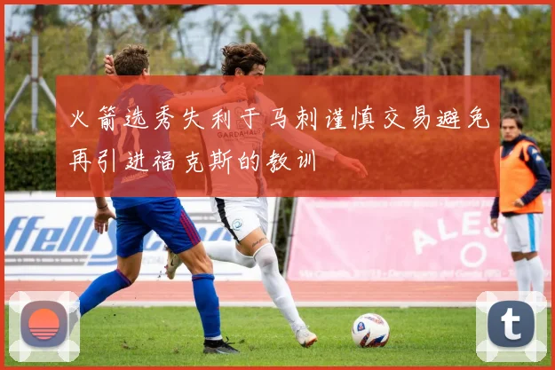 火箭选秀失利于马刺谨慎交易避免再引进福克斯的教训
