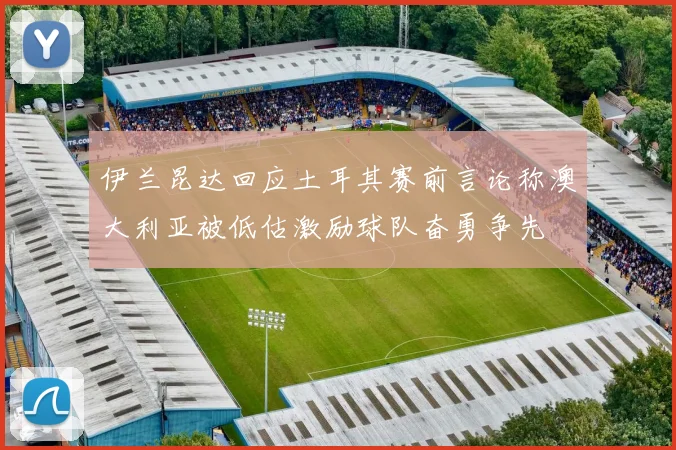 伊兰昆达回应土耳其赛前言论称澳大利亚被低估激励球队奋勇争先